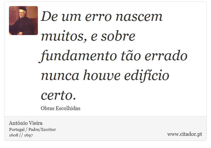 De um erro nascem muitos, e sobre fundamento tão errado nunca houve edifício certo. - António Vieira - Frases