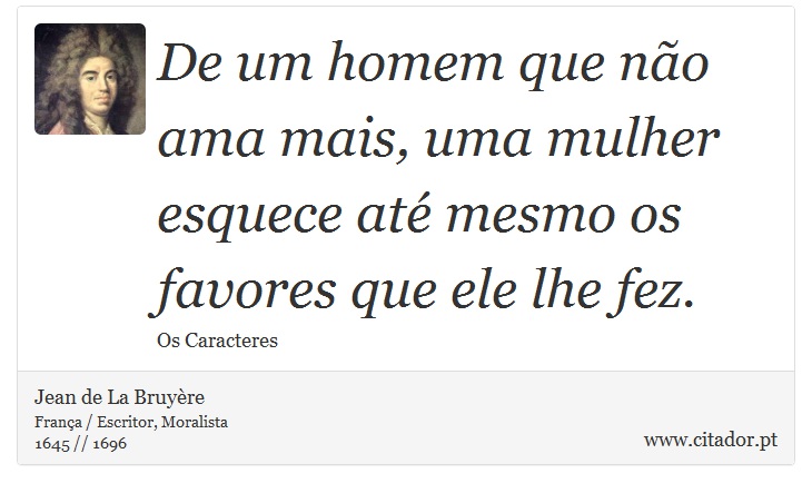 De um homem que não ama mais, uma mulher esquece até mesmo os favores que ele lhe fez. - Jean de La Bruyère - Frases