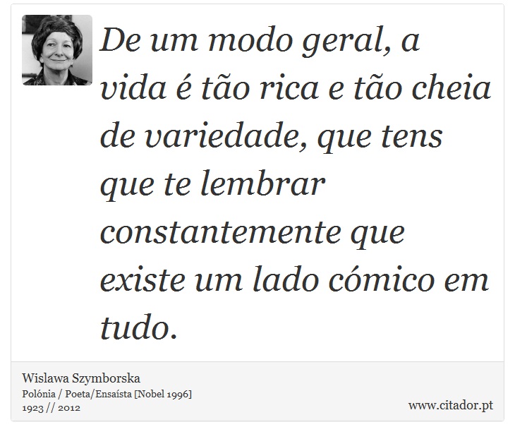 De um modo geral, a vida é tão rica e tão cheia de variedade, que tens que te lembrar constantemente que existe um lado cómico em tudo. - Wislawa Szymborska - Frases