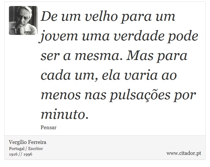 De um velho para um jovem uma verdade pode ser a mesma. Mas para cada um, ela varia ao menos nas pulsações por minuto. - Vergílio Ferreira - Frases