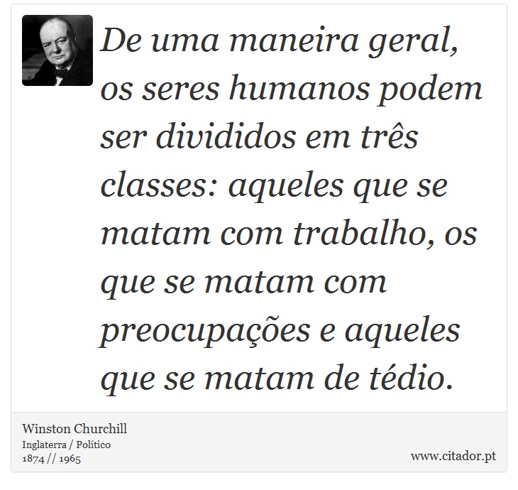 De uma maneira geral, os seres humanos podem ser divididos em três classes: aqueles que se matam com trabalho, os que se matam com preocupações e aqueles que se matam de tédio. - Winston Churchill - Frases