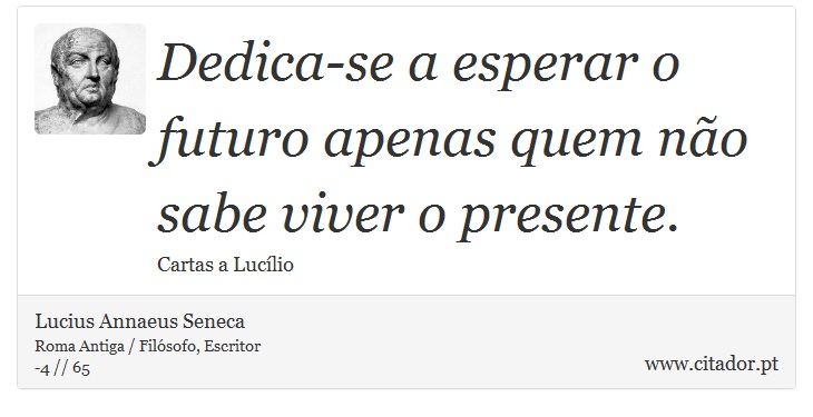 Dedica-se a esperar o futuro apenas quem não sabe viver o presente. - Lucius Annaeus Seneca - Frases