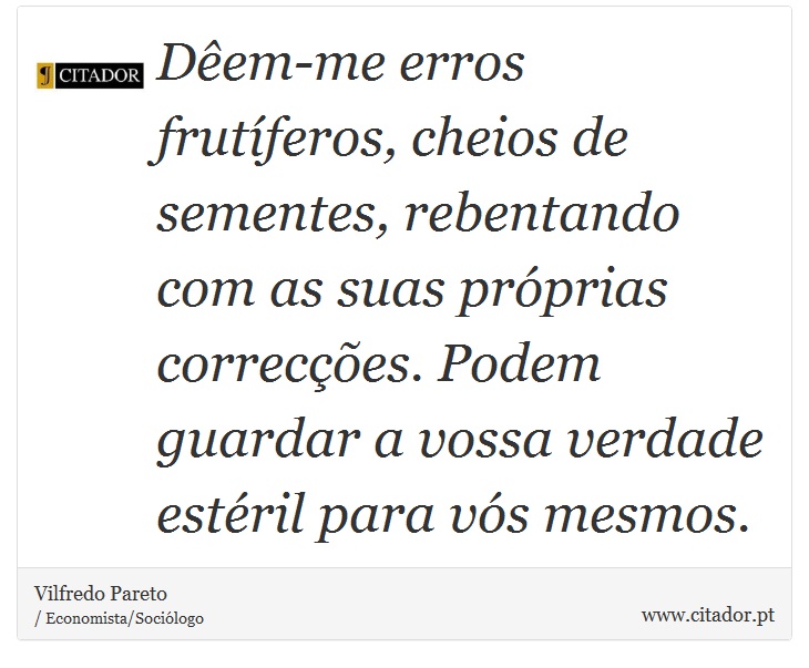 Dêem-me erros frutíferos, cheios de sementes, rebentando com as suas próprias correcções. Podem guardar a vossa verdade estéril para vós mesmos. - Vilfredo Pareto - Frases