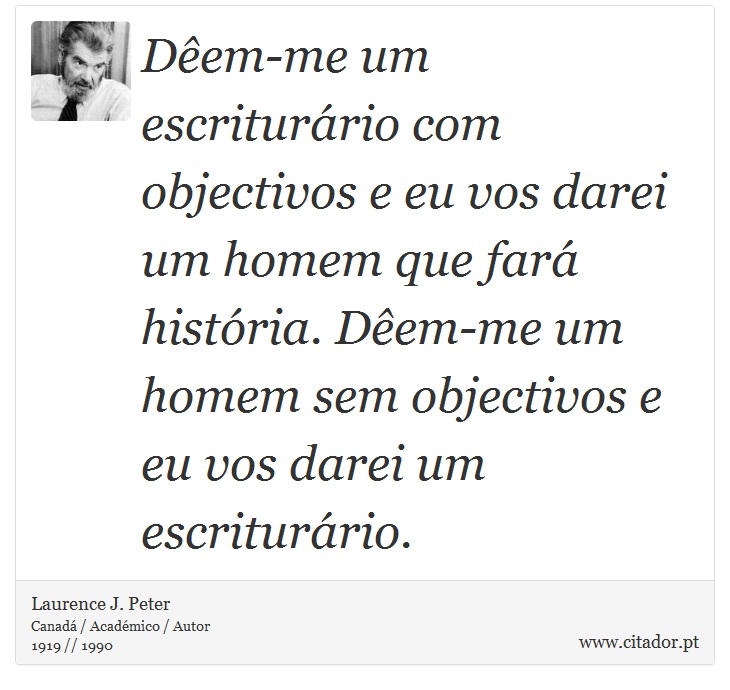 Dêem-me um escriturário com objectivos e eu vos darei um homem que fará história. Dêem-me um homem sem objectivos e eu vos darei um escriturário. - Laurence J. Peter - Frases