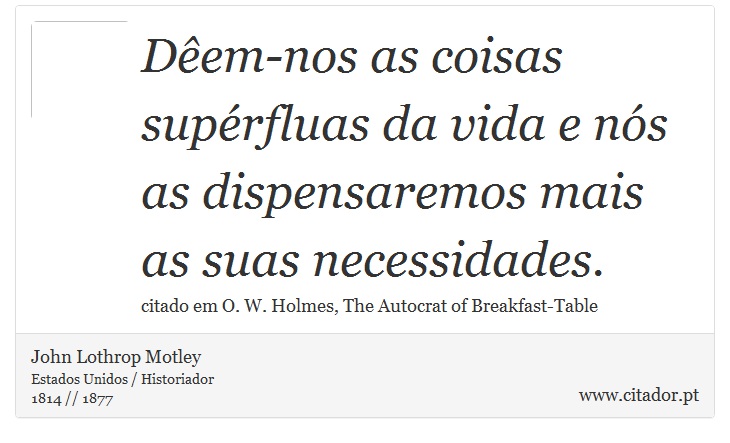 Dêem-nos as coisas supérfluas da vida e nós as dispensaremos mais as suas necessidades. - John Lothrop Motley - Frases
