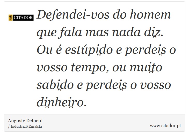 Defendei-vos do homem que fala mas nada diz. Ou é estúpido e perdeis o vosso tempo, ou muito sabido e perdeis o vosso dinheiro. - Auguste Detoeuf - Frases