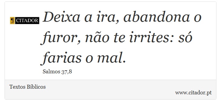 Deixa a ira, abandona o furor, não te irrites: só farias o mal. - Textos Bíblicos - Frases