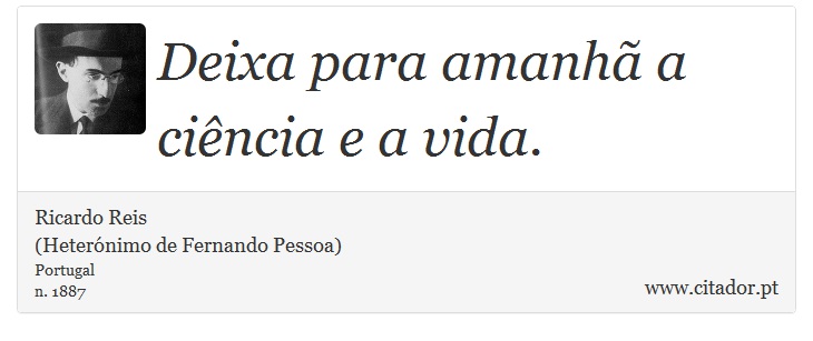 Deixa para amanhã a ciência e a vida. - Ricardo Reis<BR>(Heterónimo de Fernando Pessoa) - Frases