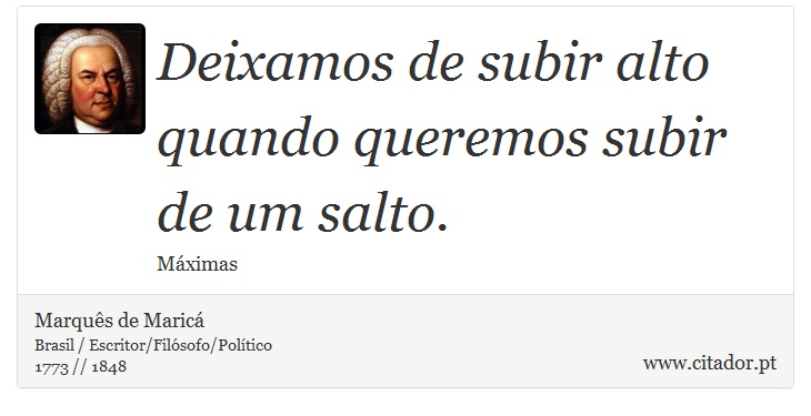Deixamos de subir alto quando queremos subir de um salto. - Marquês de Maricá - Frases