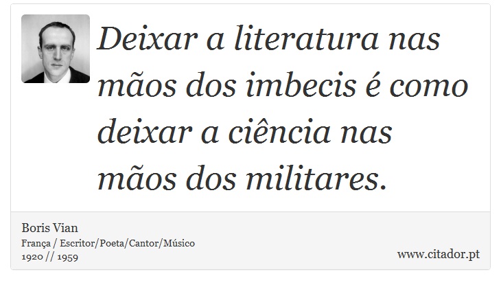 Deixar a literatura nas mãos dos imbecis é como deixar a ciência nas mãos dos militares. - Boris Vian - Frases