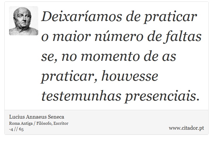 Deixaríamos de praticar o maior número de faltas se, no momento de as praticar, houvesse testemunhas presenciais. - Lucius Annaeus Seneca - Frases