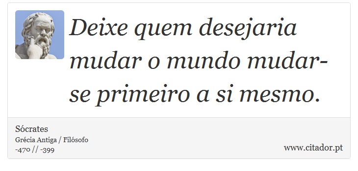 Deixe quem desejaria mudar o mundo mudar-se primeiro a si mesmo. - Sócrates - Frases