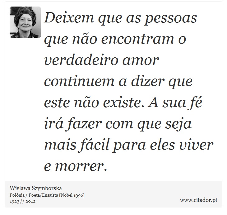 Deixem que as pessoas que não encontram o verdadeiro amor continuem a dizer que este não existe. A sua fé irá fazer com que seja mais fácil para eles viver e morrer. - Wislawa Szymborska - Frases
