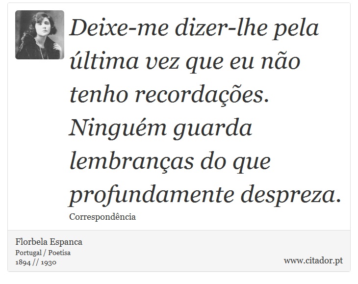Deixe-me dizer-lhe pela última vez que eu não tenho recordações. Ninguém guarda lembranças do que profundamente despreza. - Florbela Espanca - Frases