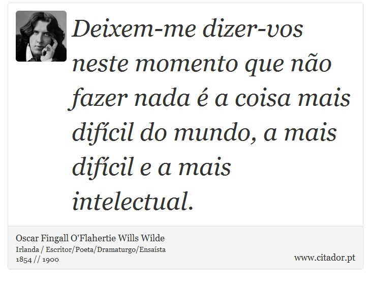 Deixem-me dizer-vos neste momento que não fazer nada é a coisa mais difícil do mundo, a mais difícil e a mais intelectual. - Oscar Fingall O'Flahertie Wills Wilde - Frases