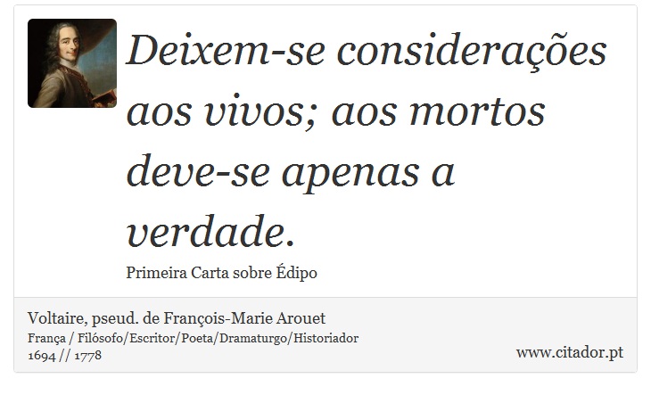 Deixem-se considerações aos vivos; aos mortos deve-se apenas a verdade. - Voltaire, pseud. de François-Marie Arouet - Frases
