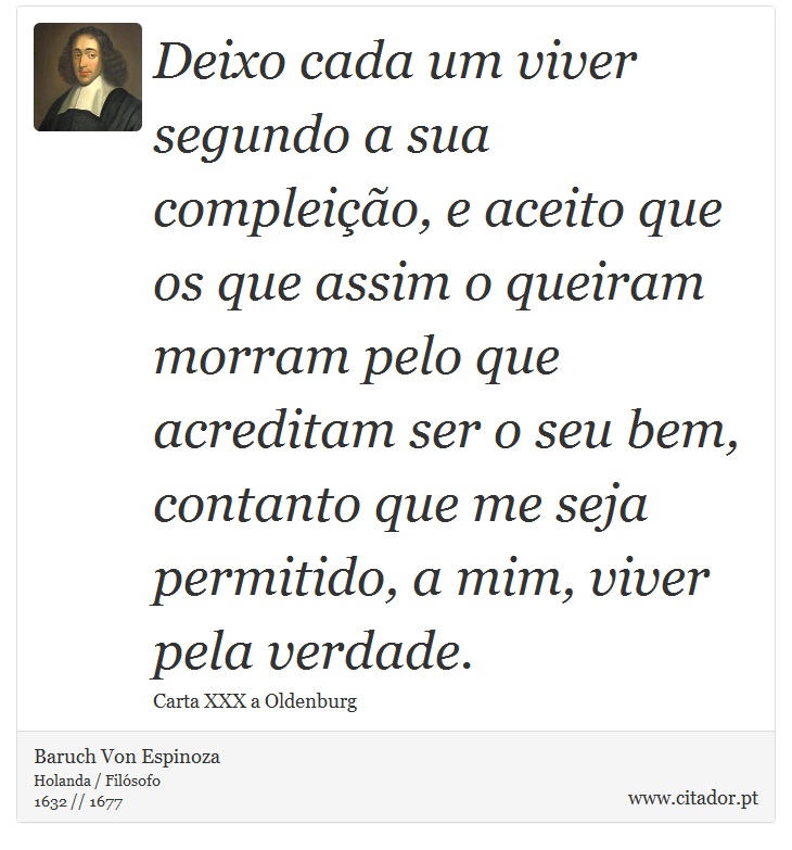 Deixo cada um viver segundo a sua compleição, e aceito que os que assim o queiram morram pelo que acreditam ser o seu bem, contanto que me seja permitido, a mim, viver pela verdade. - Baruch Von Espinoza - Frases