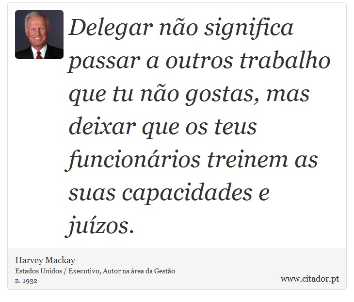 Delegar não significa passar a outros trabalho que tu não gostas, mas deixar que os teus funcionários treinem as suas capacidades e juízos. - Harvey Mackay - Frases