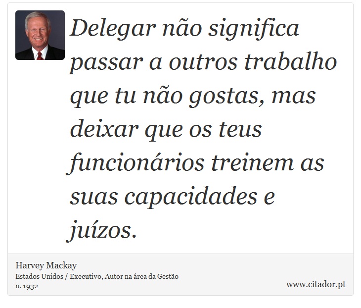 Delegar no significa passar a outros trabalho que tu no gostas, mas deixar que os teus funcionrios treinem as suas capacidades e juzos. - Harvey Mackay - Frases