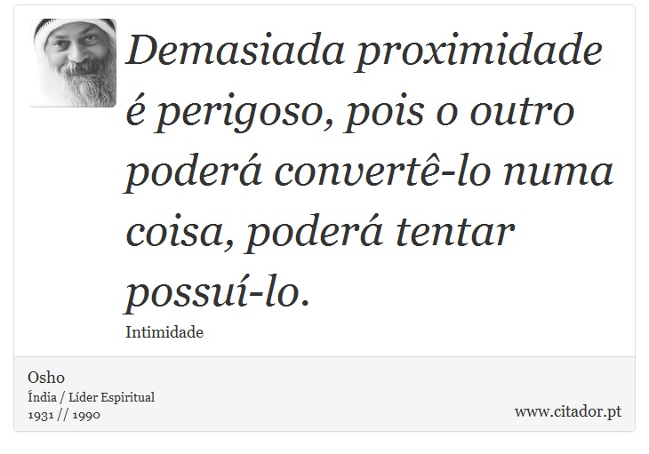Demasiada proximidade é perigoso, pois o outro poderá convertê-lo numa coisa, poderá tentar possuí-lo. - Osho - Frases