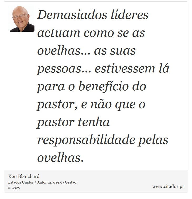 Demasiados líderes actuam como se as ovelhas... as suas pessoas... estivessem lá para o benefício do pastor, e não que o pastor tenha responsabilidade pelas ovelhas. - Ken Blanchard - Frases