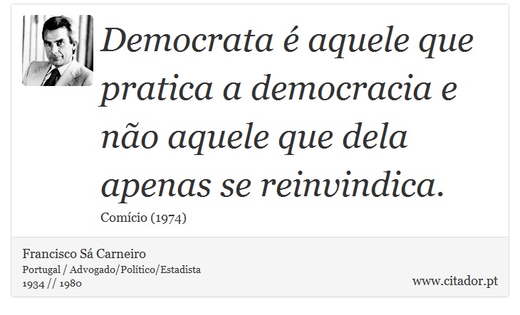 Democrata é aquele que pratica a democracia e não aquele que dela apenas se reinvindica. - Francisco Sá Carneiro - Frases