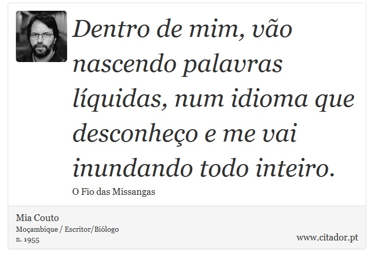 Dentro de mim, vão nascendo palavras líquidas, num idioma que desconheço e me vai inundando todo inteiro. - Mia Couto - Frases