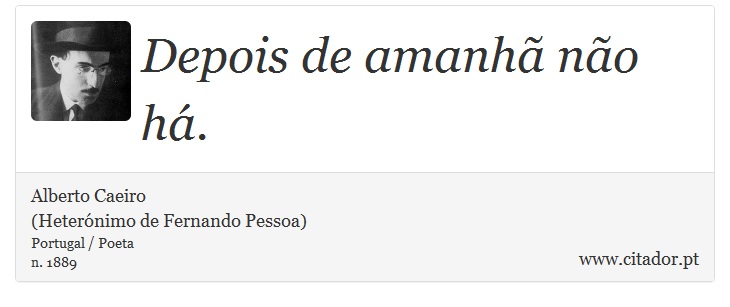 Depois de amanhã não há. - Alberto Caeiro<BR>(Heterónimo de Fernando Pessoa) - Frases