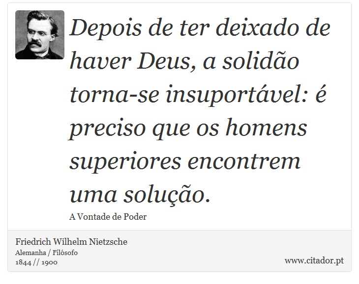 Depois de ter deixado de haver Deus, a solidão torna-se insuportável: é preciso que os homens superiores encontrem uma solução. - Friedrich Wilhelm Nietzsche - Frases