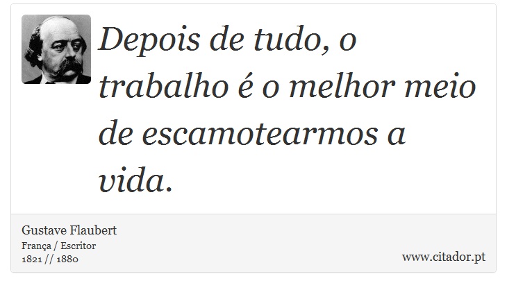 Depois de tudo, o trabalho é o melhor meio de escamotearmos a vida. - Gustave Flaubert - Frases