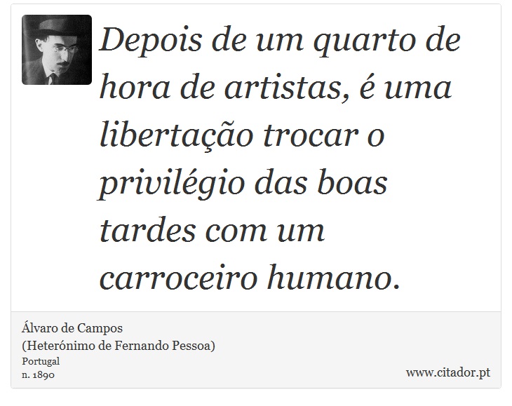 Depois de um quarto de hora de artistas, é uma libertação trocar o privilégio das boas tardes com um carroceiro humano. - Álvaro de Campos<BR></B>(Heterónimo de Fernando Pessoa) - Frases
