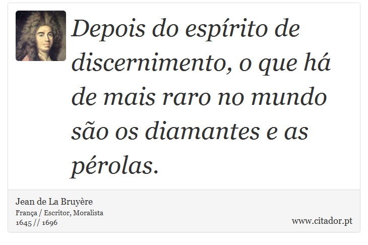 Depois do espírito de discernimento, o que há de mais raro no mundo são os diamantes e as pérolas. - Jean de La Bruyère - Frases