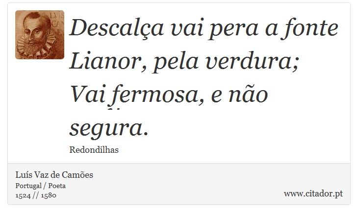 Descalça vai pera a fonte <br />
 Lianor, pela verdura; <br />
 Vai fermosa, e não segura. - Luís Vaz de Camões - Frases