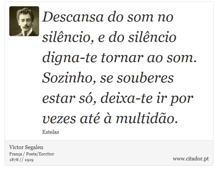 Descansa do som no silêncio, e do silêncio digna-te tornar ao som. Sozinho, se souberes estar só, deixa-te ir por vezes até à multidão. - Victor Segalen - Frases
