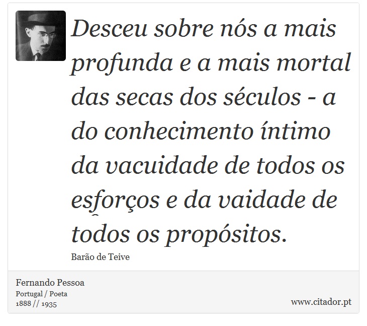 Desceu sobre nós a mais profunda e a mais mortal das secas dos séculos - a do conhecimento íntimo da vacuidade de todos os esforços e da vaidade de todos os propósitos. - Fernando Pessoa - Frases