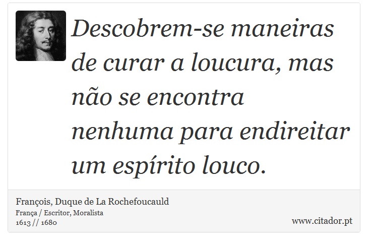 Descobrem-se maneiras de curar a loucura, mas não se encontra nenhuma para endireitar um espírito louco. - François, Duque de La Rochefoucauld - Frases