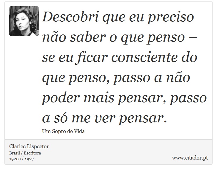 Descobri que eu preciso não saber o que penso – se eu ficar consciente do que penso, passo a não poder mais pensar, passo a só me ver pensar. - Clarice Lispector - Frases