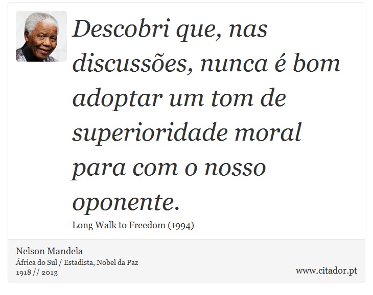 Descobri que, nas discussões, nunca é bom adoptar um tom de superioridade moral para com o nosso oponente. - Nelson Mandela - Frases
