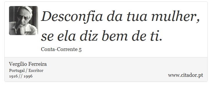 Desconfia da tua mulher, se ela diz bem de ti. - Vergílio Ferreira - Frases