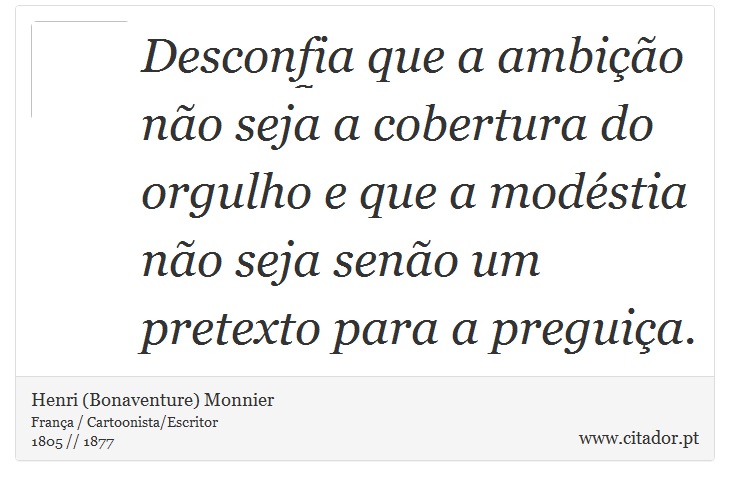 Desconfia que a ambição não seja a cobertura do orgulho e que a modéstia não seja senão um pretexto para a preguiça. - Henri (Bonaventure) Monnier - Frases