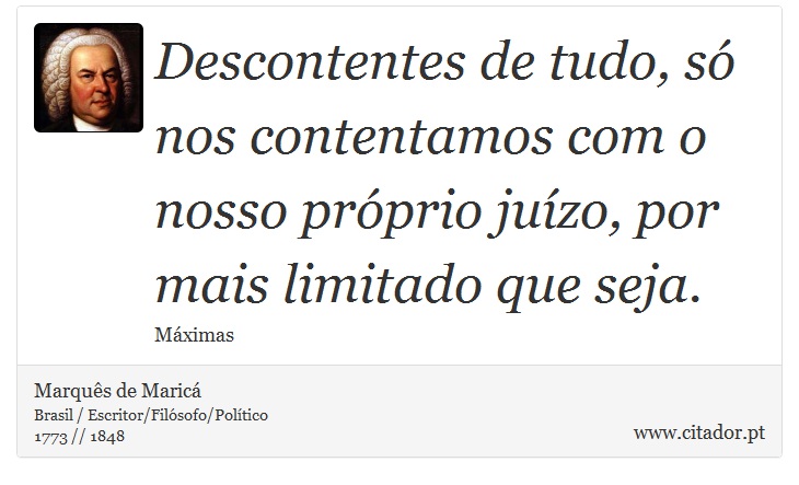 Descontentes de tudo, só nos contentamos com o nosso próprio juízo, por mais limitado que seja. - Marquês de Maricá - Frases