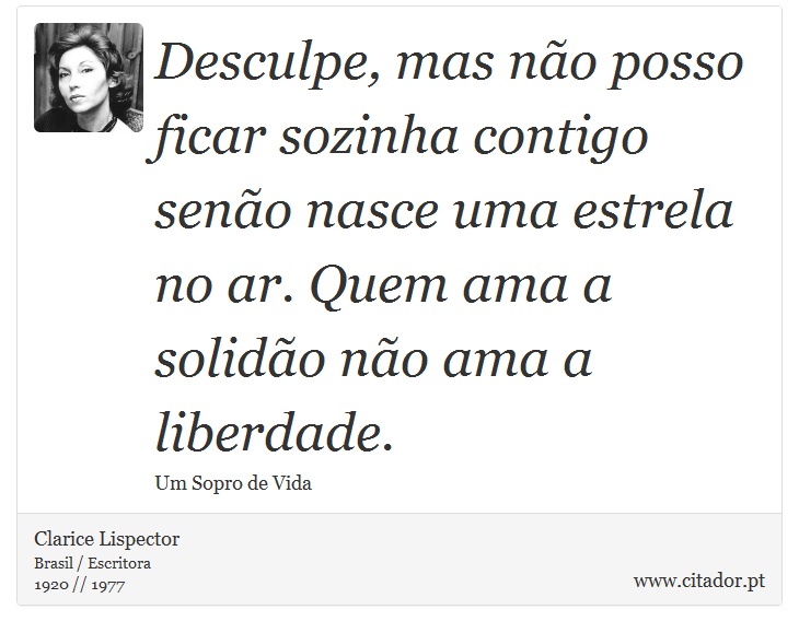 Desculpe, mas não posso ficar sozinha contigo senão nasce uma estrela no ar. Quem ama a solidão não ama a liberdade. - Clarice Lispector - Frases