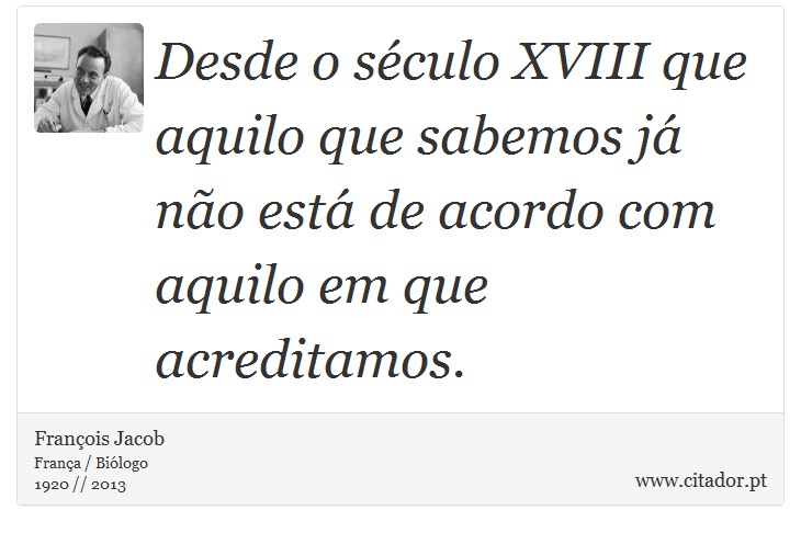 Desde o século XVIII que aquilo que sabemos já não está de acordo com aquilo em que acreditamos. - François Jacob - Frases
