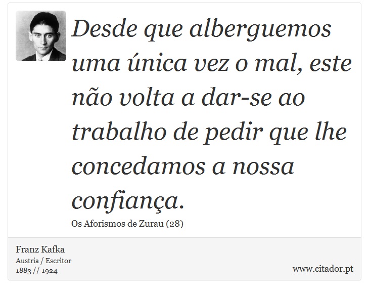 Desde que alberguemos uma única vez o mal, este não volta a dar-se ao trabalho de pedir que lhe concedamos a nossa confiança. - Franz Kafka - Frases