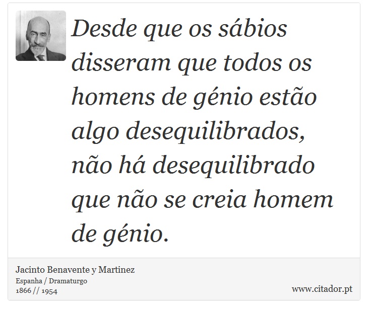 Desde que os sábios disseram que todos os homens de génio estão algo desequilibrados, não há desequilibrado que não se creia homem de génio. - Jacinto Benavente y Martinez - Frases