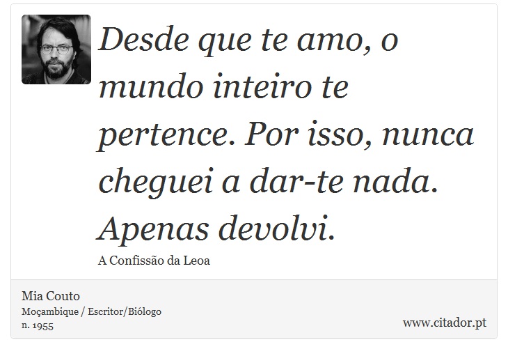 Desde que te amo, o mundo inteiro te pertence. Por isso, nunca cheguei a dar-te nada. Apenas devolvi. - Mia Couto - Frases