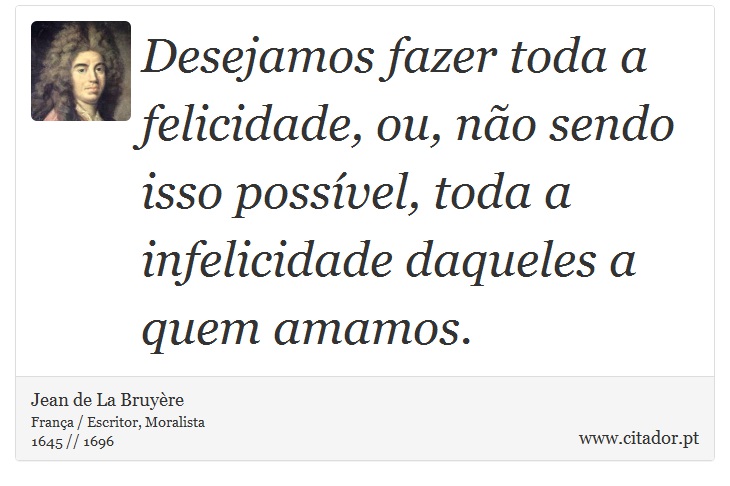 Desejamos fazer toda a felicidade, ou, não sendo isso possível, toda a infelicidade daqueles a quem amamos. - Jean de La Bruyère - Frases