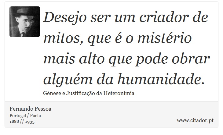 Desejo ser um criador de mitos, que é o mistério mais alto que pode obrar alguém da humanidade. - Fernando Pessoa - Frases