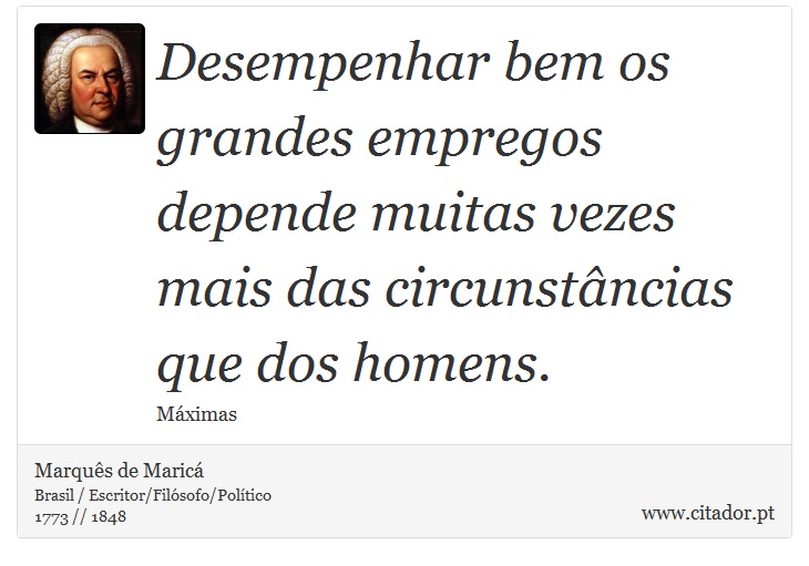 Desempenhar bem os grandes empregos depende muitas vezes mais das circunstâncias que dos homens. - Marquês de Maricá - Frases