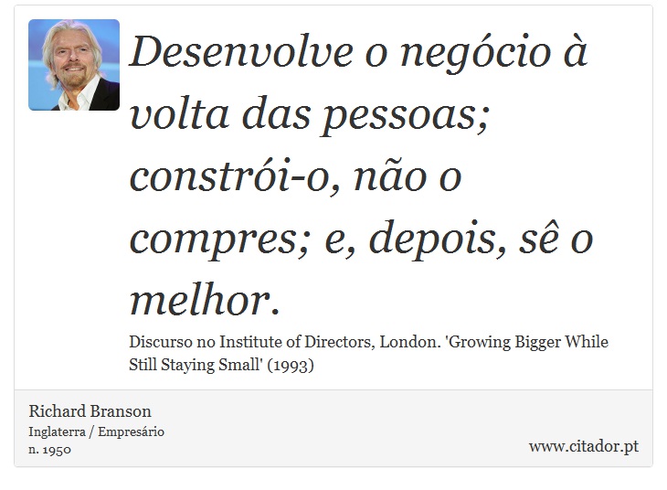 Desenvolve o negócio à volta das pessoas; constrói-o, não o compres; e, depois, sê o melhor. - Richard Branson - Frases